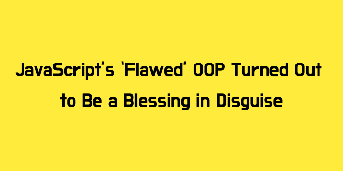 JavaScript’s ‘Flawed’ OOP Turned Out to Be a Blessing in Disguise