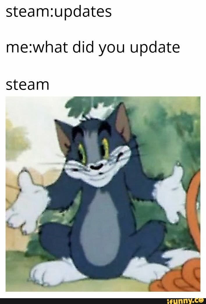 A meme showing a text: Steam: updates! / Me: what did you update? / Steam: photo of Tom the cat shrugin