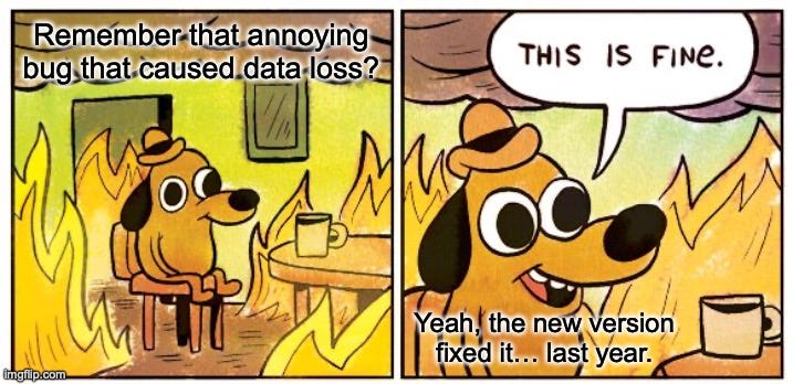 “Remember that annoying bug that caused data loss? Yeah, the new version fixed it… last year.”