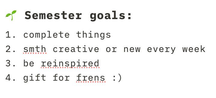 Semster goals: 1. Complete things, 2. Smth creative or new every week, 3. Be reinspired, 4. Gift for frens :)