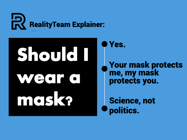 Should I wear a mask? Yes. Your mask protects me, my mask protects you. Science, not politics.