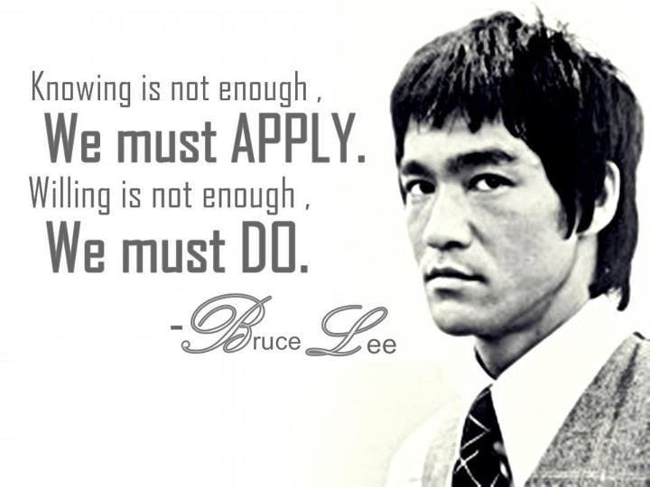 Knowing is not enough, we must apply. Willing is not enough, we must do. — Quote from Bruce Lee