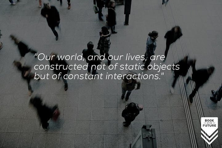 Our world, and our lives, are constructed not of static objects but of constant interactions.