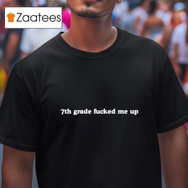 7th Grade Fucked Me Up Shirts
