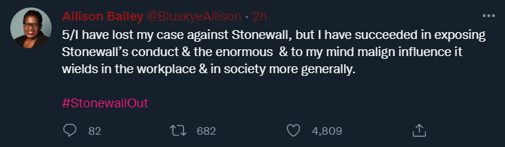Allison Bailey tweets: 5/I have lost my case against Stonewall, but I have succeeded in exposing Stonewall’s conduct & the enormous & to my mind malign influence it wields in the workplace & in society more generally.