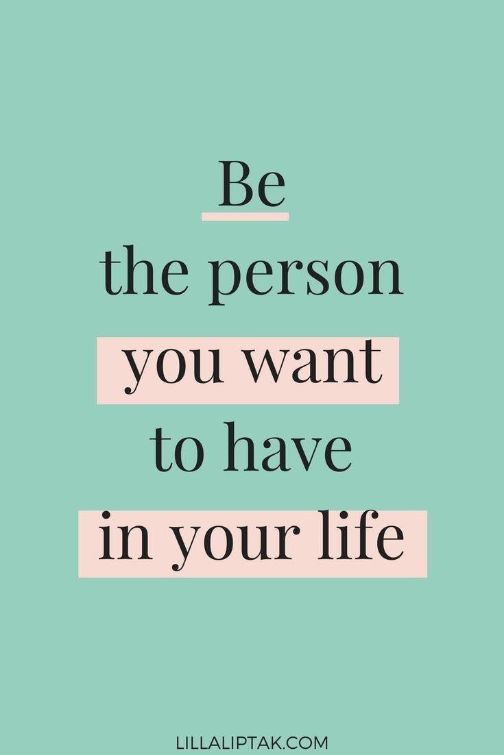 Be the person you want to have in your life.