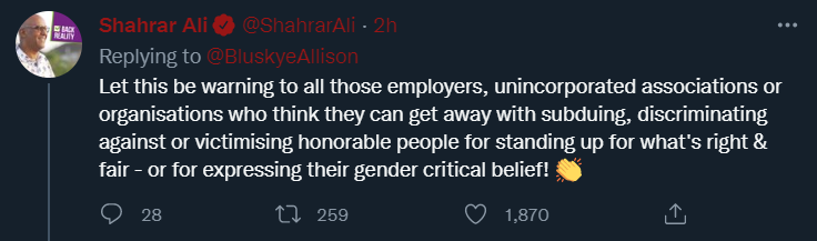 Shahrar Ali tweets: Let this be warning to all those employers, unincorporated associations or organisations who think they can get away with subduing, discriminating against or victimising honorable people for standing up for what’s right & fair — or for expressing their gender critical belief!