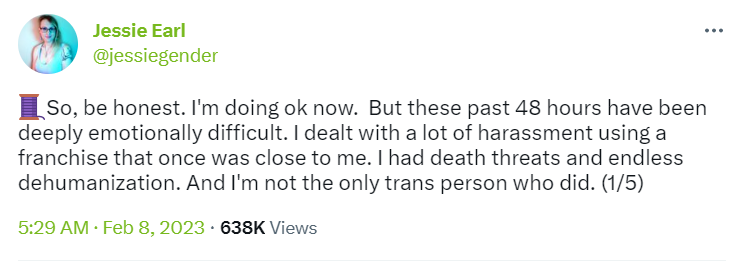 Tweet: So, be honest. I’m doing ok now. But these past 48 hours have been deeply emotionally difficult. I dealt with a lot of harassment using a franchise that once was close to me. I had death threats and endless dehumanisation. And I’m not the only trans person who did.