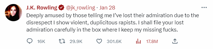 JK Rowling Tweet: Deeply amused by those telling me I’ve lost their admiration due to the disrespect I show violent, duplicitous rapists. I file your lost admiration carefully in the box where I keep my missing fucks.