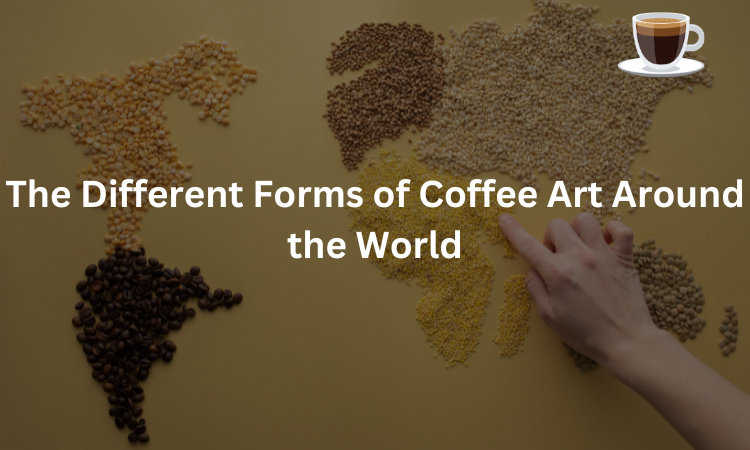 The Different Forms of Coffee Art Around the World