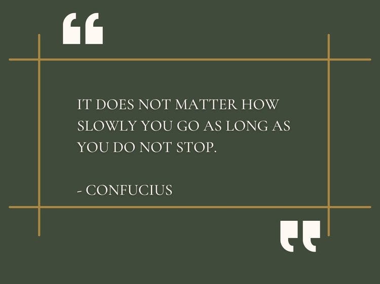 “It does not matter how slowly you go as long as you do not stop.” -Confucius