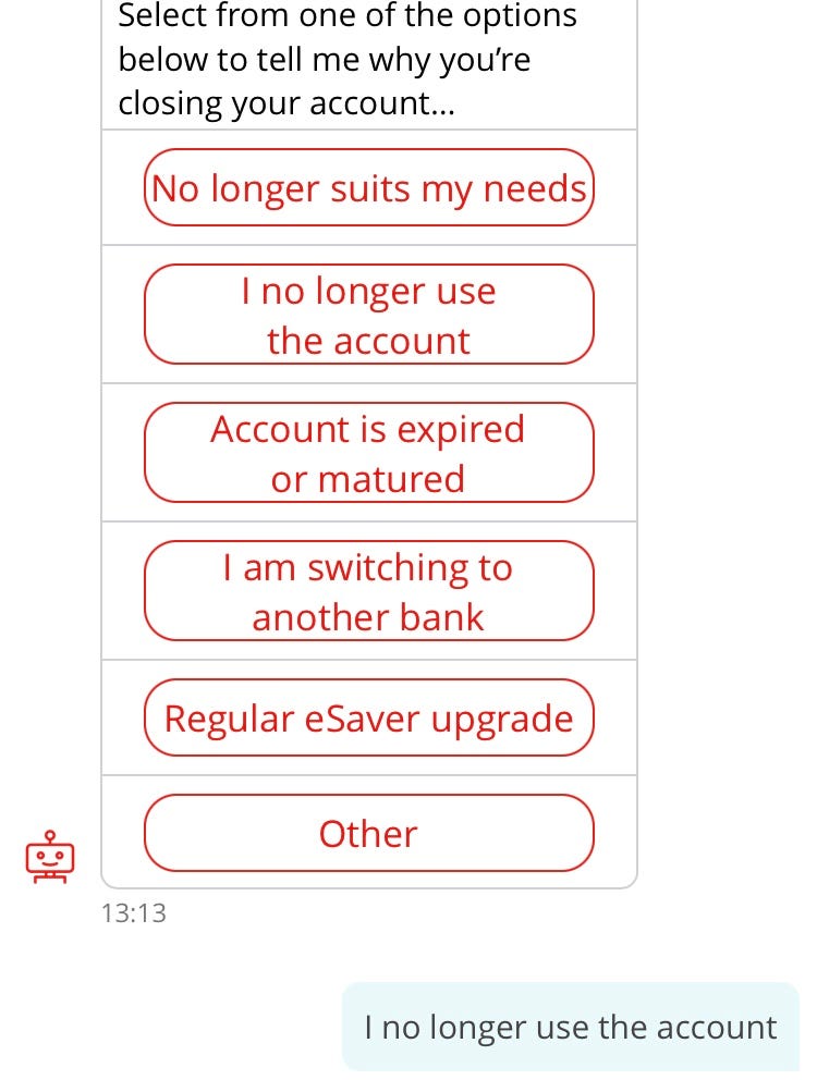 Screenshot of conversation with chatbot, “Sandi”. Sandi: Select from one of the options below to tell me why you’re closing your account… Options: No longer suits my needs, I no longer use the account, Account is expired or matured, I am switching to another bank, Regular eSaver upgrade, Other. Customer: I no longer use the account