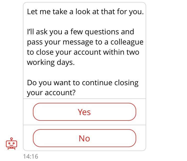 Conversation with chatbot “Sandi”. Sandi (repeat of earlier interaction): Let me take a look at that for you. I’ll ask you a few questions and pass your message to a colleague to close your account within two working days. Do you want to continue closing your account? Options: Yes, No.
