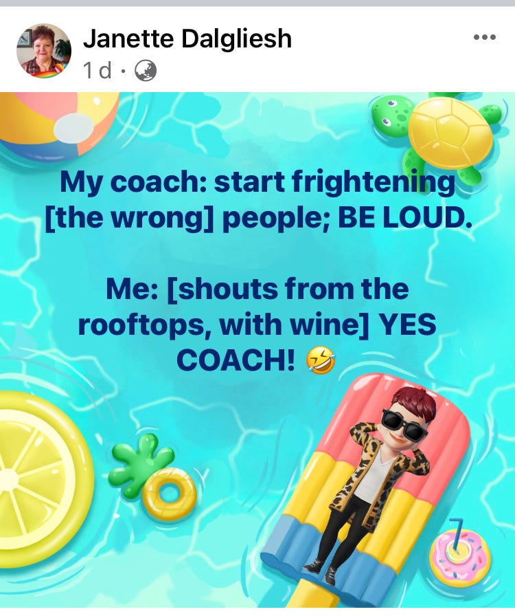 FB post, text on an avatar image of Janette relaxing in a pool. Text reads: “My coach: start frightening [the wrong] people; BE LOUD. Me: [shouts from the rooftops, with wine] YES COACH! 🤣”