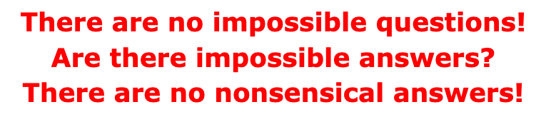 There are no impossible questions! Are there impossible answers? There are no nonsensical answers!