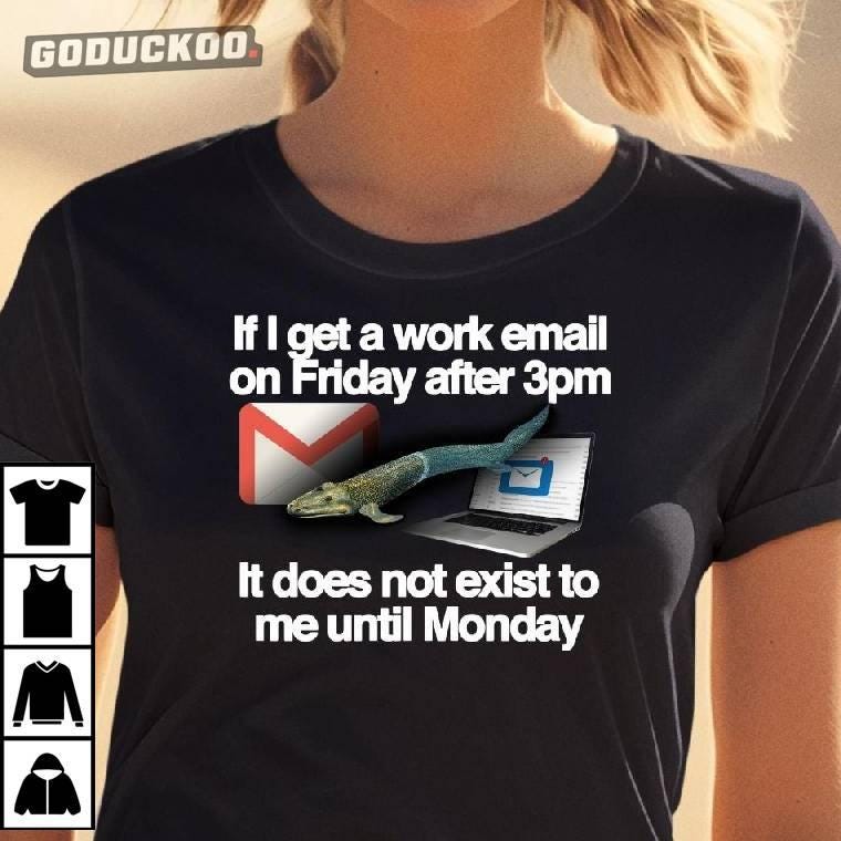 If I Get A Work Email On Friday After 3pm It Does Not Exist To Me Until Monday Shirt