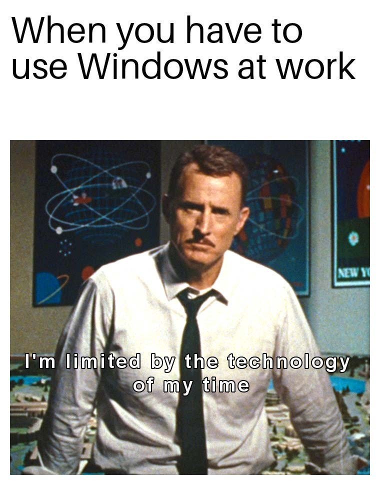 When you have to use Windows at work, “I’m limited by the technology of my time”