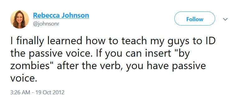 Tweet from Rebecca Johnson: I finally learned how to teach my guys to ID the passive voice. If you can insert “by zombies” after thievery, you have passive voice.