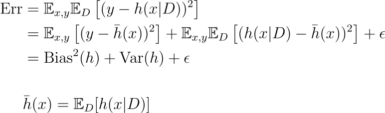 text{Err} &= mathbb{E}_{x,y}mathbb{E}_{D}left[(y — h(xvert D))² right] \ &= mathbb{E}_{x,y}left[(y — bar{h}(x))² right] + mathbb{E}_{x,y}mathbb{E}_{D}left[(h(xvert D) — bar{h}(x))² right] + epsilon \ &= text{Bias}²(h) + text{Var}(h) + epsilon \ \ & bar{h}(x)=mathbb{E}_{D}[h(xvert D)]