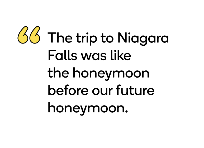 “The trip to Niagara Falls was like the honeymoon before our future honeymoon.”