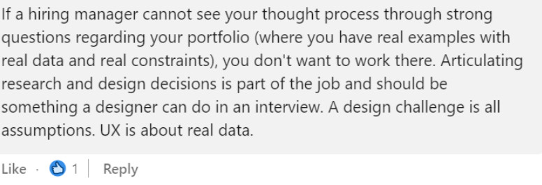 Screenshot of a linkedin comment saying that if a hiring manager cannot see your process through your portfolio and questioning you, that you don’t want to work there. A design challenge is about assumptions. UX is about real data