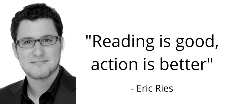 “Reading is good, action is better”, quote from Eric Ries