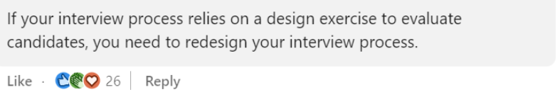 Screenshot of a linkedin comment stating that if your process require a design exercise to evaluate someone, you need to redesign your interview process