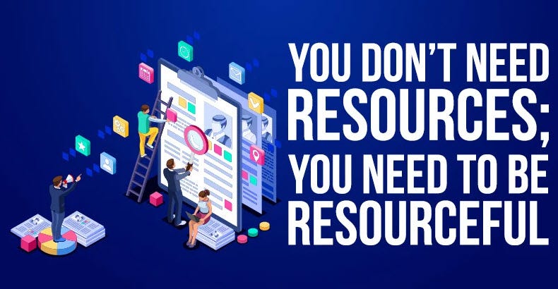 You don’t need resources, you need to be resourceful