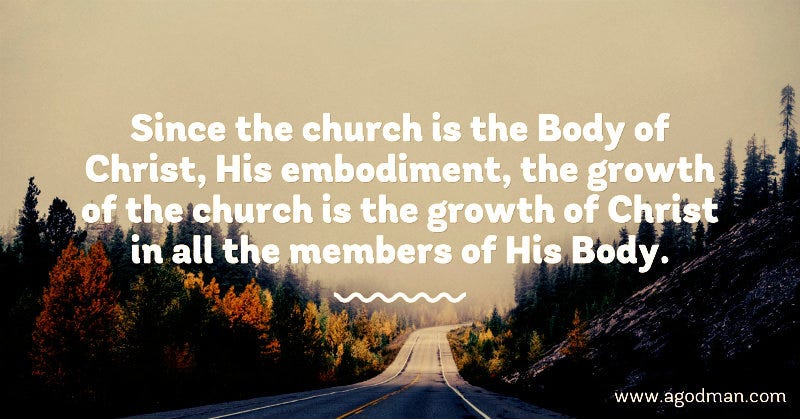 Since the church is the Body of Christ, His embodiment, the growth of the church is the growth of Christ in all the members of His Body. 