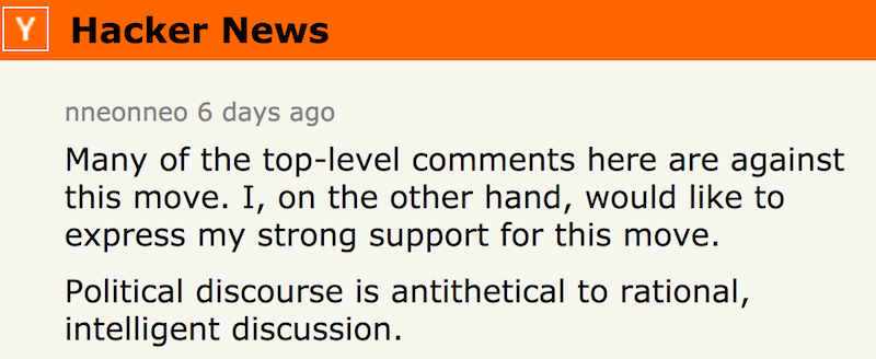 nneonneo: Many of the top-level comments here are against this move. I, on the other hand, would like to express my strong support for this move. Political discourse is antithetical to rational, intelligent discussion.