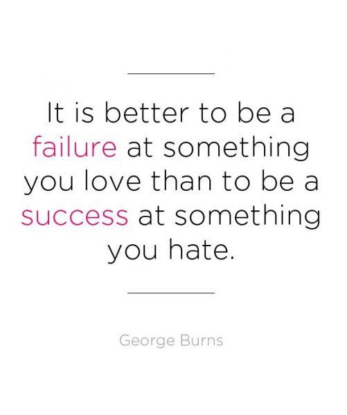 It is better to be a failure at something you love than to be a success at something you hate