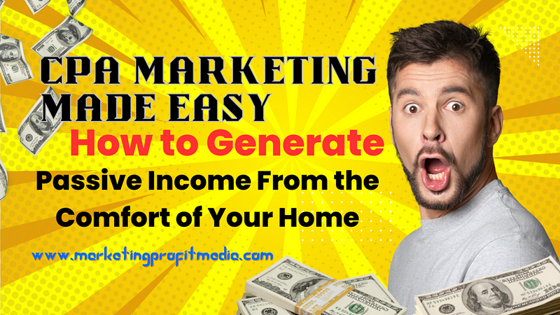 CPA Marketing Made Easy: How to Generate Passive Income From the Comfort of Your Home