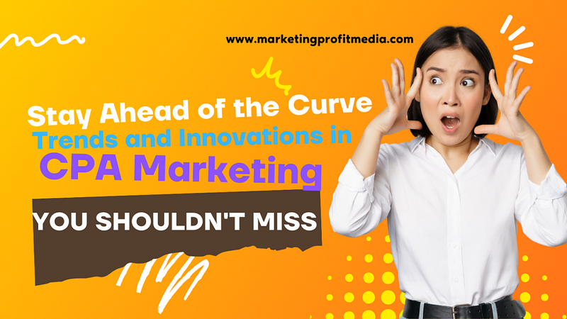 Stay Ahead of the Curve: Trends and Innovations in CPA Marketing You Shouldn’t Miss