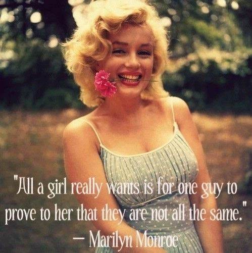 All a girl really wants is for one guy to prove to her that they are not all the same - Marilyn Monroe