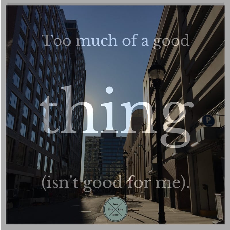 -Too much of a good thing (isn't good for me).