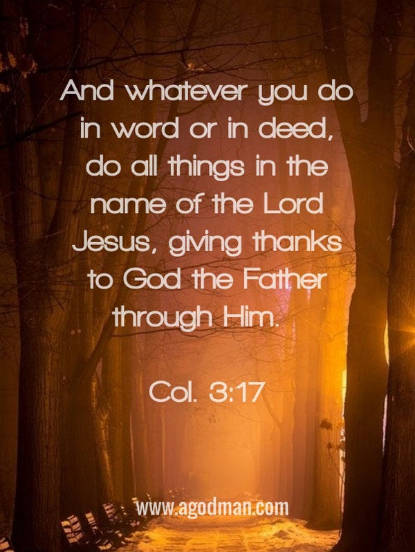 Col. 3:17 And whatever you do in word or in deed, do all things in the name of the Lord Jesus, giving thanks to God the Father through Him.