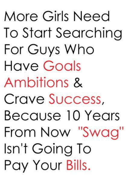 More girls need to start searching for guys who have goals ambitions and crave success, because 10 years from now "swag" isn't going to pay your bills