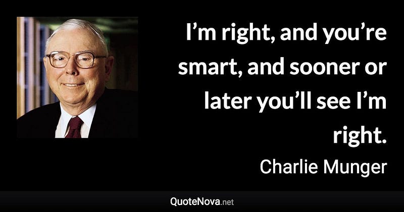 I'm right, and you're smart, and sooner or later you'll see I'm right. - Charlie Munger 