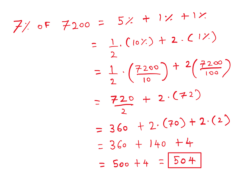 Explaining how to quickly calculate percentages:
 7% of 7200 = 5% + 1% + 1% = (1/2)*(10%) + 2*(1%) = (1/2)*(7200/10) + 2*(7200/100) = (720/2)+(2*72) = 360 + (2*70) + (2*2) = 360 + 140 + 4 = 500 + 4 = 504