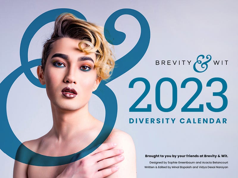 A non-binary Asian person with short, blonde highlights, blue eyeliner and red lips looks mysteriously at the camera. They are ensconced in the Brevity & Wit ampersand. To the right is the Brevity & Wit logo and text that reads: 2023 Diversity Calendar. Brought to you by your friends at Brevity & Wit. Designed by Sophie Greenbaum and Acacia Betancourt. Written and edited by Minal Bopaiah and Vidya Desai Narayan.