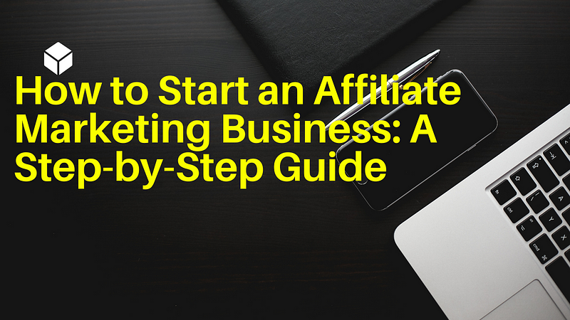 How to Start an Affiliate Marketing Business: A Step-by-Step Guide