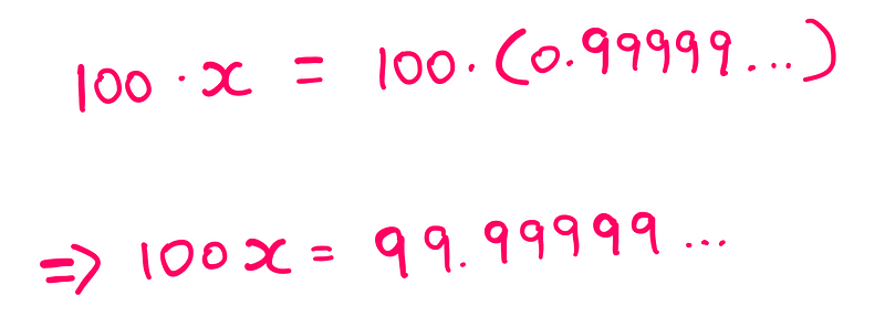 100*x = 100*(0.99999…) 100x = 99.99999…