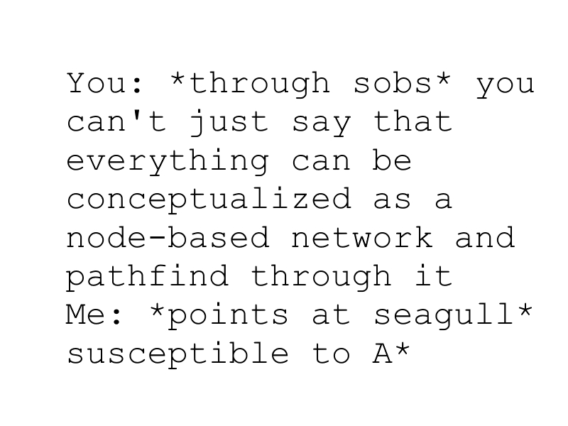 You: *through sobs* you can’t just say that everything can be conceptualized as a node-based network and pathfind through it! Me: *points at seagull* susceptible to A*