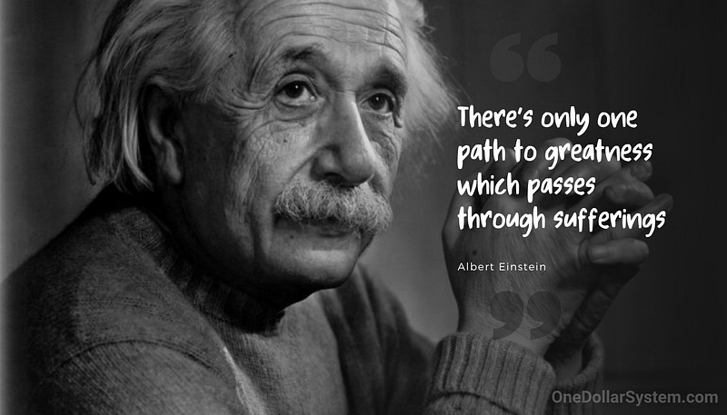 There's only one path to greatness which passes through sufferings. Albert Einstein