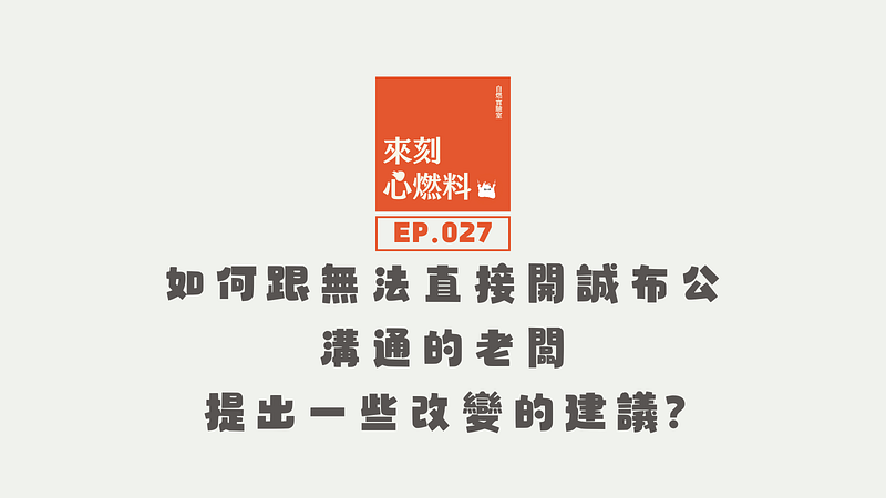 來刻心燃料 EP.027｜如何跟無法直接開誠布公溝通的老闆，提出一些改變的建議?