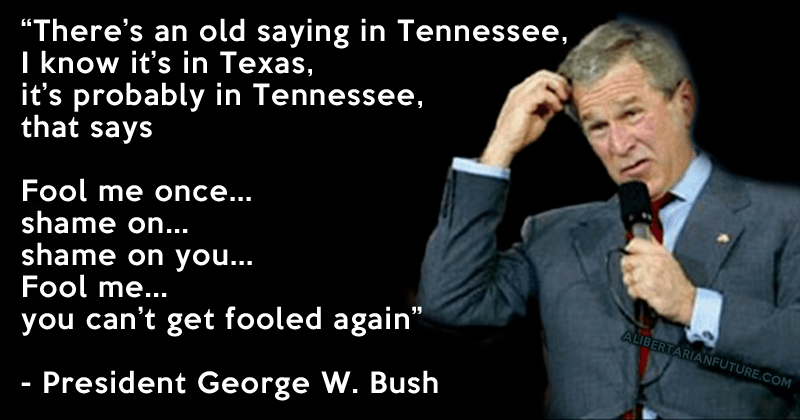 Quote from and picture of GW Bush: “Fool me… you can’t get fooled again.”