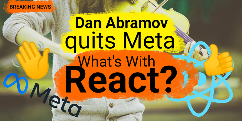 ⚛️ Dan Abramov Quits Facebook’s Meta. What Will Happen To React?