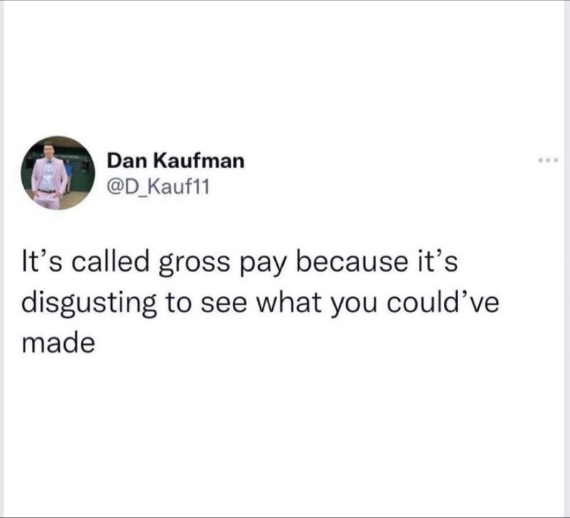 It’s called Gross Pay because it’s disgusting to see what you could’ve made.