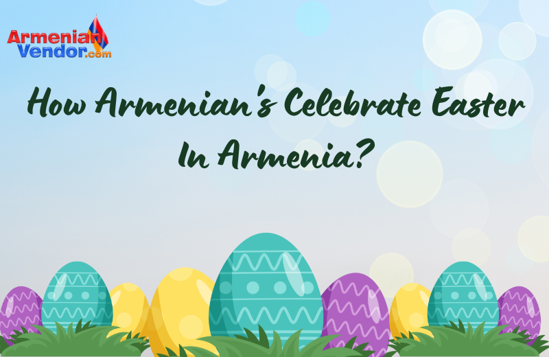 How Armenian’s Celebrate Easter In Armenia?