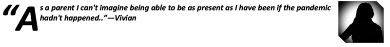 “As a parent I can’t imagine being able to be as present as I have been if the pandemic hadn’t happened.”—Vivian